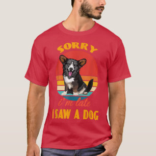 Sorry i'm late i saw a dog Cardigan Welsh Corgi Do T-Shirt