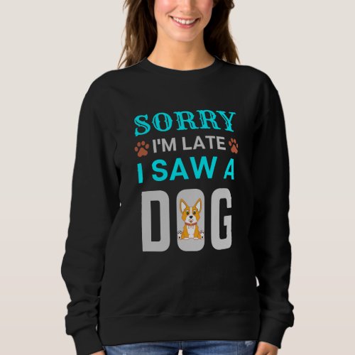 Sorry Im late I saw a dog Sweatshirt
