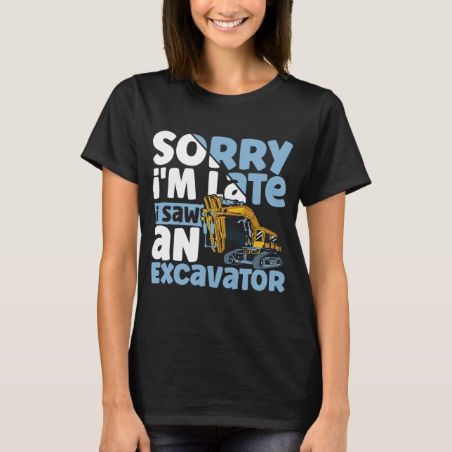 Sorry i'm Late i Saw an Excavator Construction Veh T-Shirt (Front)