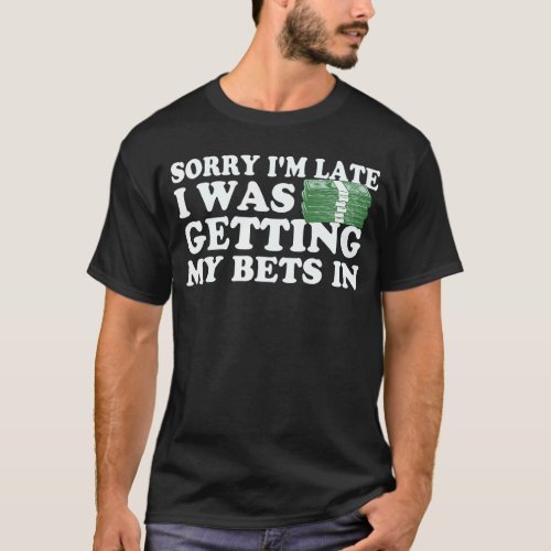 Sorry Im Late I Was Getting My Bets In Betting Gam T_Shirt