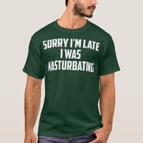 Sorry Im Late I Was Masturbating T_Shirt