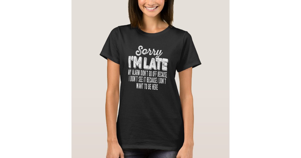 Sorry i m late my alarm didn t go off sarcastic t shirt zazzle