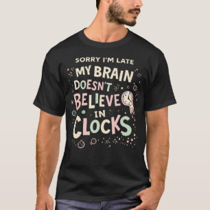 Sorry I'M Late My Brain Doesn't Believe In Clocks T-Shirt