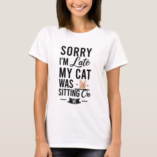Sorry  Im late My Cat Was Sitting On me T_Shirt
