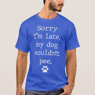 Sorry Im Late My Dog Wouldnt Pee Funny Dog Lover T-Shirt