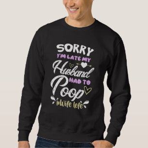 Sorry Im late my Husband had to poop funny Sweatshirt