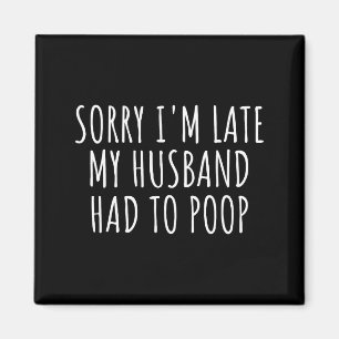 Sorry i'm late my husband had to poop funny wife magnet