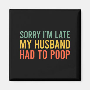 Sorry i'm late my husband had to poop funny wife magnet