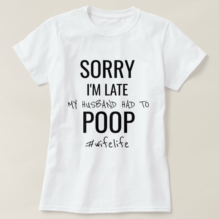 Sorry I'm late, my husband had to poop T-Shirt | Zazzle