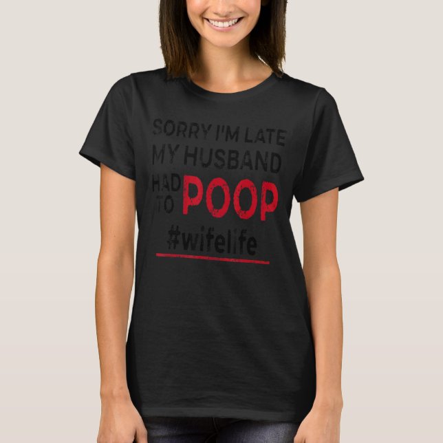 Sorry I'm Late My Husband Had To Poop Wife Life T-Shirt (Front)