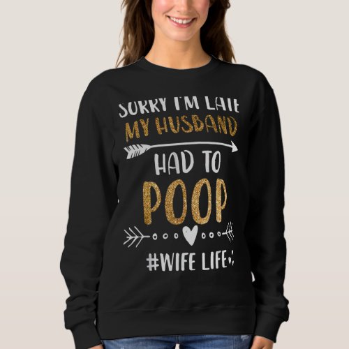 Sorry Im Late My Husband Had To Poop  Wife Life W Sweatshirt