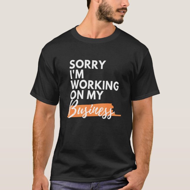 Sorry I'm Working On My Business Funny Small Busin T-Shirt (Front)