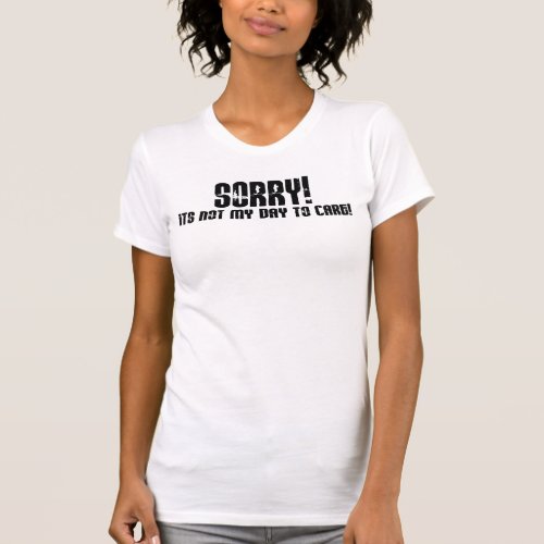 Sorry Its Not My Day To Care T_Shirt