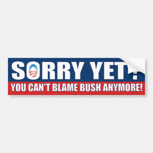 Sorry Yet? You Can't Blame Bush Anymore! Bumper Sticker