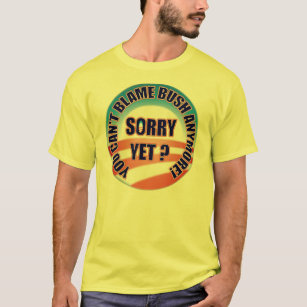 Sorry Yet? You Can't Blame Bush Anymore! T-Shirt