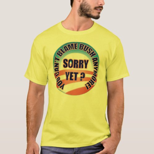 Sorry Yet You Cant Blame Bush Anymore T_Shirt