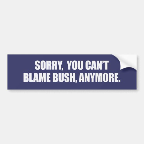 SORRY YOU CANT BLAME BUSH ANYMORE Bumpersticker Bumper Sticker