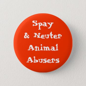 Spay& Neuter Animal Abusers Pinback Button by MishMoshTees at Zazzle