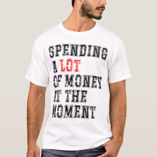 Spending A Lot Of Money At The Moment T-Shirt