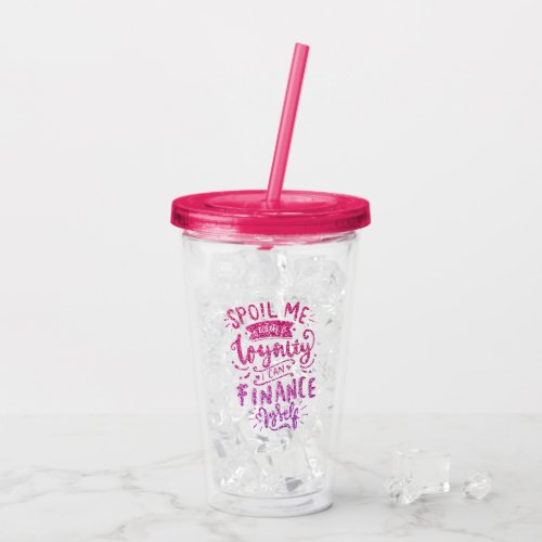 SPOIL ME WITH LOYALTY I CAN FINANCE MYSELF CUSTOM ACRYLIC TUMBLER