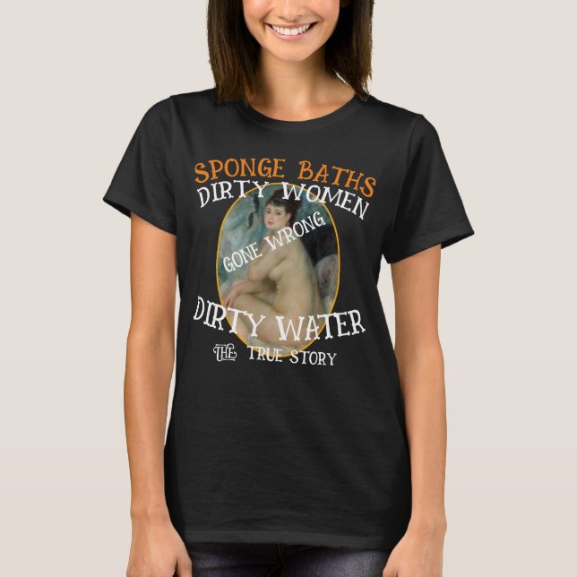 Sponge Baths Dirty Water Filthy Women True Story T-Shirt (Front)