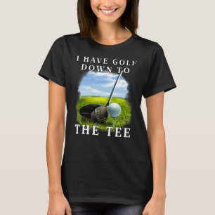 Sports Golfing I Have Golf Down To The Golfer Golf T-Shirt