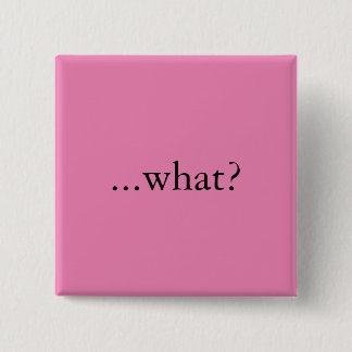 Square pin/button, "...what?" button