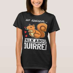 Squirrel If You Want Me To Listen Talk About Squir T-Shirt