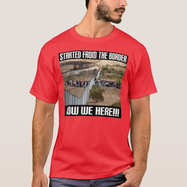 Started From The Border, Now We Here... -- T-Shirt (Front)
