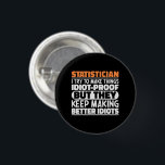 Statistician I Try To Make Things Funny Quote Cool Button<br><div class="desc">Funny Statistician Sayings "Statistician I Try To Make Things Idiot Proof But They Keep Making Better Idiots". Grab this Funny Statistician design as a funny gifts for an awesome mom,  dad or friend.</div>