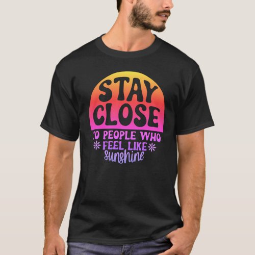 Stay close to people who feel like sunshine T_Shirt