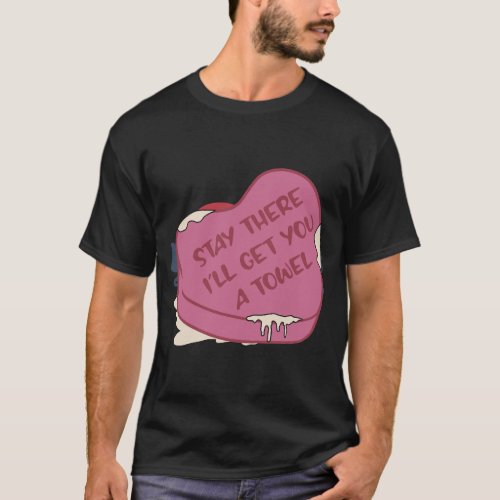 Stay There Ill Get You A Towel Valentine Heart T_Shirt