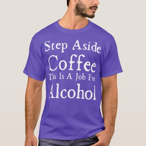 Step Aside Coffee This Is A Job For Alcohol 1 T_Shirt