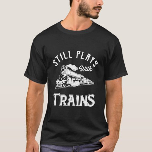Still Plays With Trains Locomotive Model Railroad T_Shirt