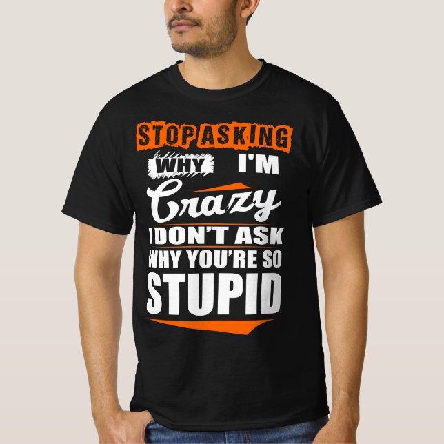 Stop Asking Crazy Don't Why You're Stupid T-Shirt (Front)