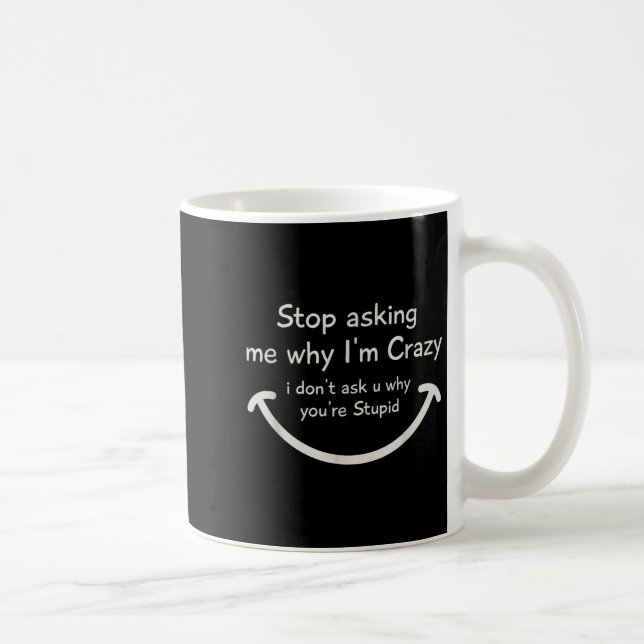 Stop Asking Me Why I'm Crazy I Don't Ask U Why You Coffee Mug (Right)