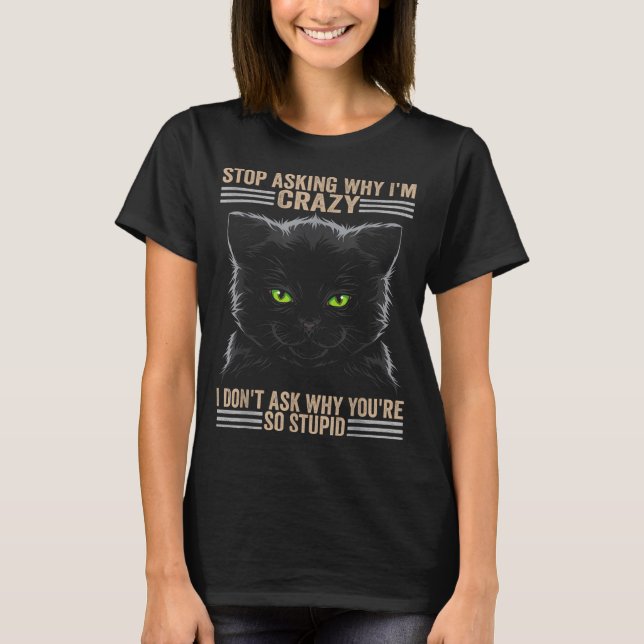 Stop Asking Why Im Crazy Cat  T-Shirt (Front)