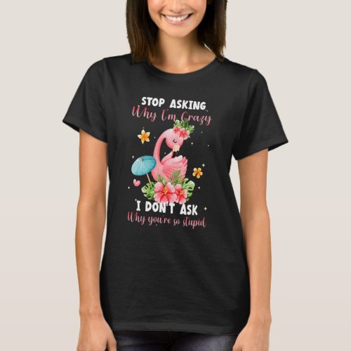 Stop Asking Why Im Crazy I Dont Ask Stupid  Flam T_Shirt