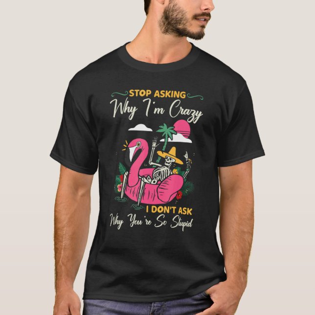 Stop Asking Why I'm Crazy I Don't Ask Stupid  Flam T-Shirt (Front)