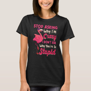 Stop Asking Why I'm Crazy I Donu2019t Ask Why Youu T-Shirt