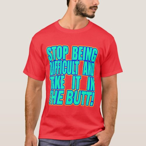 Stop Being Difficult And __ T_Shirt