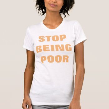 Stop Being Poor Women's T-shirt by OniTees at Zazzle