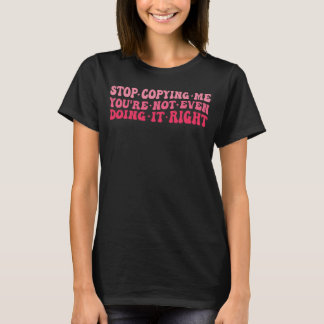 Stop Copying Me You re Not Even Doing It Right Fun T-Shirt