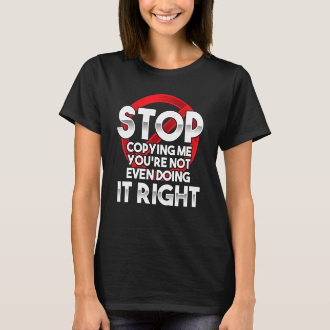 Stop Copying Me You're Not Even Doing It Right Hum T-Shirt (Front)