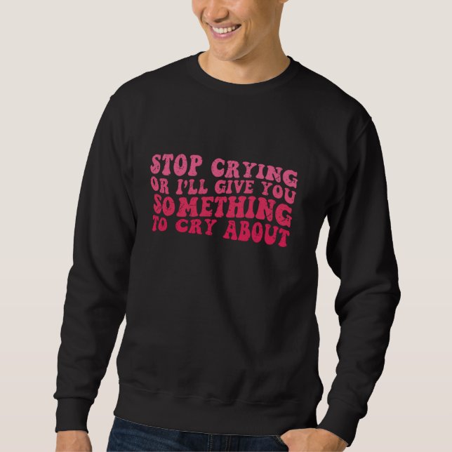 Stop Crying Or I'll Give You Something To Cry Abou Sweatshirt (Front)