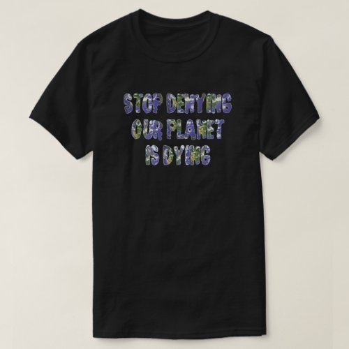 STOP DENYING OUR PLANET IS DYING T_Shirt
