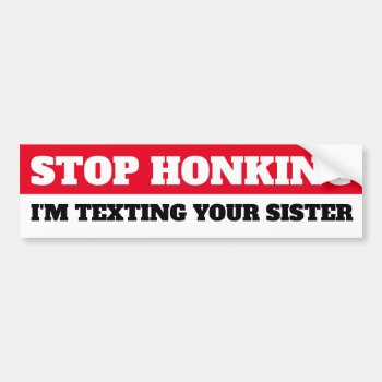 Stop Honking  I'm Texting Your Sister Bumper Sticker by AardvarkApparel at Zazzle
