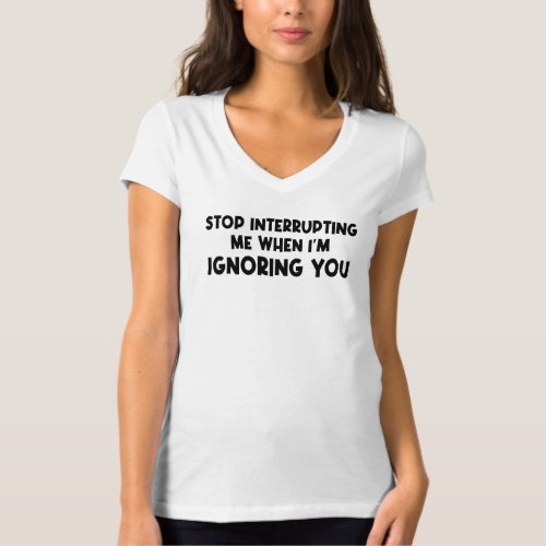Stop Interrupting Me When Im Ignoring You T_Shirt