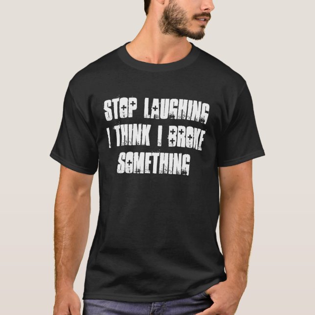 Stop Laughing I Think I Broke Something T-Shirt (Front)