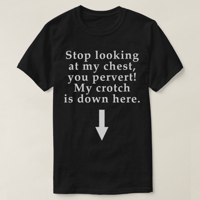 Stop Looking At My Chest You Pervert My Crotch Is  T-Shirt (Design Front)